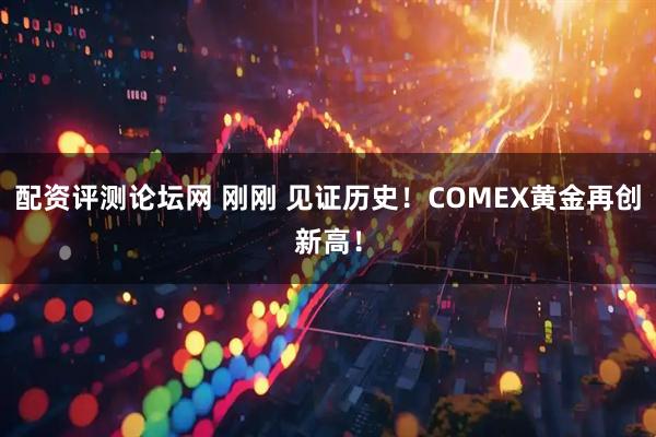 配资评测论坛网 刚刚 见证历史！COMEX黄金再创新高！