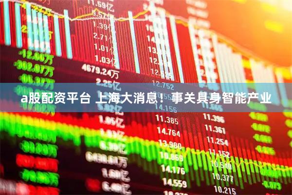 a股配资平台 上海大消息！事关具身智能产业
