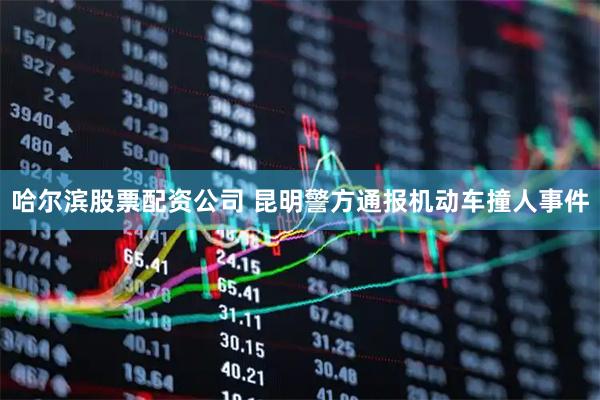 哈尔滨股票配资公司 昆明警方通报机动车撞人事件