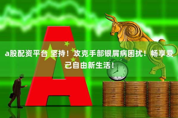 a股配资平台 坚持！攻克手部银屑病困扰！畅享爱己自由新生活！