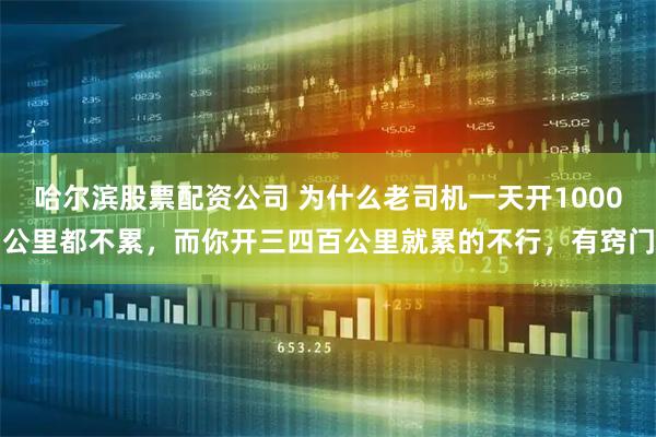 哈尔滨股票配资公司 为什么老司机一天开1000公里都不累，而你开三四百公里就累的不行，有窍门