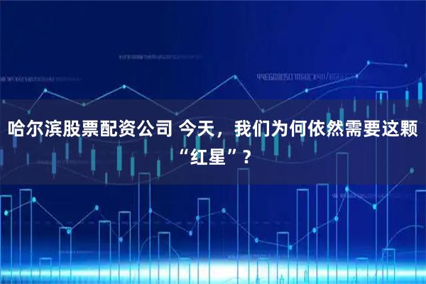 哈尔滨股票配资公司 今天，我们为何依然需要这颗“红星”？