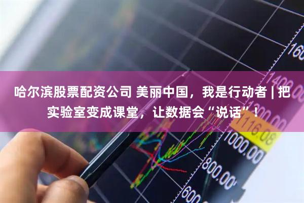 哈尔滨股票配资公司 美丽中国，我是行动者 | 把实验室变成课堂，让数据会“说话”！