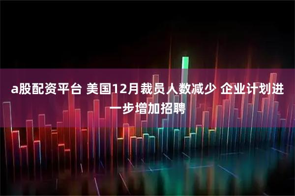 a股配资平台 美国12月裁员人数减少 企业计划进一步增加招聘