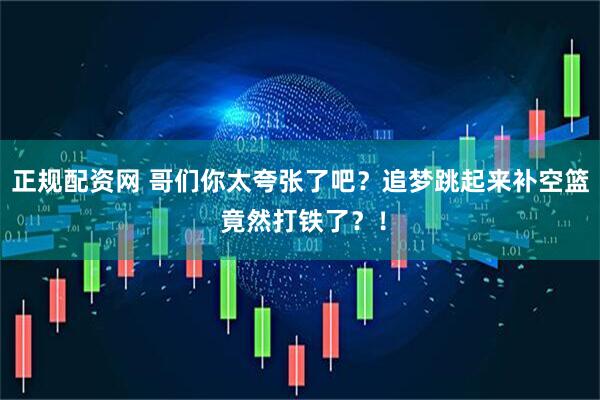 正规配资网 哥们你太夸张了吧？追梦跳起来补空篮 竟然打铁了？！