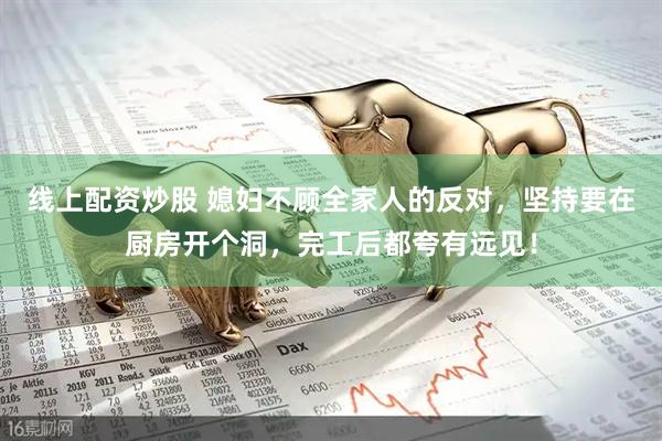 线上配资炒股 媳妇不顾全家人的反对，坚持要在厨房开个洞，完工后都夸有远见！
