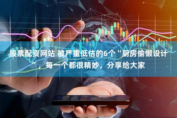 股票配资网站 被严重低估的6个“厨房偷懒设计”，每一个都很精妙，分享给大家