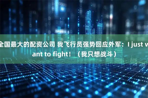 全国最大的配资公司 我飞行员强势回应外军：I just want to fight！（我只想战斗）